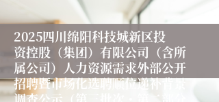2025四川绵阳科技城新区投资控股(集团)有限公司(含所属公司)人力资源需求外部公开招聘暨市场化选聘顺位递补背景调查公示(第三批次・第二部分)