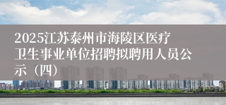 2025江苏泰州市海陵区医疗卫生事业单位招聘拟聘用人员公示（四）