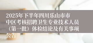 2025年下半年四川乐山市市中区考核招聘卫生专业技术人员(第一批)体检结论及有关事项公告