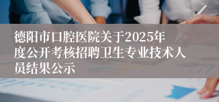 德阳市口腔医院关于2025年度公开考核招聘卫生专业技术人员结果公示