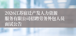 2026江苏宿迁产发人力资源服务有限公司招聘劳务外包人员面试公告