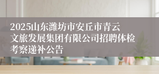 2025山东潍坊市安丘市青云文旅发展集团有限公司招聘体检考察递补公告