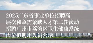 2025广东省事业单位招聘高层次和急需紧缺人才第二轮滚动招聘广州市荔湾区卫生健康系统岗位拟聘用人员公示