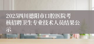 2025四川德阳市口腔医院考核招聘卫生专业技术人员结果公示