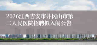 2026江西吉安市井冈山市第二人民医院招聘拟入闱公告
