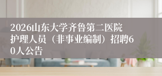 2026山东大学齐鲁第二医院护理人员(非事业编制)招聘60人公告