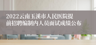 2022云南玉溪市人民医院提前招聘编制内人员面试成绩公布