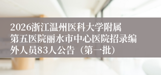 2026浙江温州医科大学附属第五医院丽水市中心医院招录编外人员83人公告(第一批)
