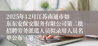 2025年12月江苏南通市如东东安保安服务有限公司第二批招聘劳务派遣人员拟录用人员名单公布（第三批）