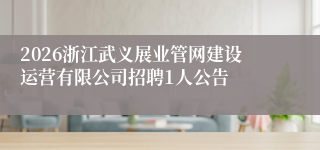 2026浙江武义展业管网建设运营有限公司招聘1人公告