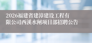 2026福建省建漳建设工程有限公司西溪水闸项目部招聘公告