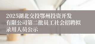 2025湖北交投鄂州投资开发有限公司第二批员工社会招聘拟录用人员公示