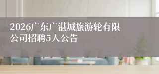 2026广东广湛城旅游轮有限公司招聘5人公告
