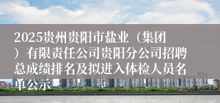 2025贵州贵阳市盐业（集团）有限责任公司贵阳分公司招聘总成绩排名及拟进入体检人员名单公示