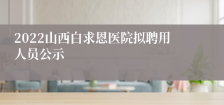 2022山西白求恩医院拟聘用人员公示
