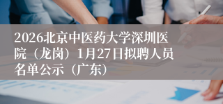 2026北京中医药大学深圳医院（龙岗）1月27日拟聘人员名单公示（广东）