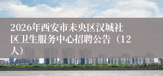 2026年西安市未央区汉城社区卫生服务中心招聘公告(12人)