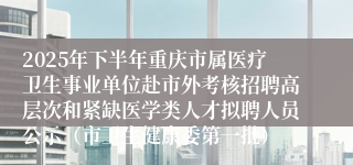 2025年下半年重庆市属医疗卫生事业单位赴市外考核招聘高层次和紧缺医学类人才拟聘人员公示（市卫生健康委第一批）