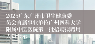 2025广东广州市卫生健康委员会直属事业单位广州医科大学附属中医医院第一批招聘拟聘用人员公示(一)