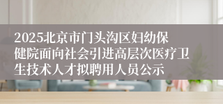 2025北京市门头沟区妇幼保健院面向社会引进高层次医疗卫生技术人才拟聘用人员公示