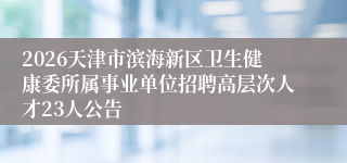 2026天津市滨海新区卫生健康委所属事业单位招聘高层次人才23人公告
