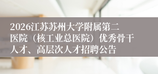 2026江苏苏州大学附属第二医院（核工业总医院）优秀骨干人才、高层次人才招聘公告