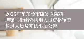 2025广东东莞市康复医院招聘第三批编外聘用人员资格审查通过人员及笔试事项公告