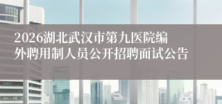 2026湖北武汉市第九医院编外聘用制人员公开招聘面试公告