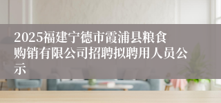 2025福建宁德市霞浦县粮食购销有限公司招聘拟聘用人员公示