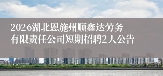 2026湖北恩施州顺鑫达劳务有限责任公司短期招聘2人公告