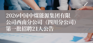 2026中国中煤能源集团有限公司西南分公司（四川分公司）第一批招聘21人公告