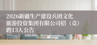 2026新疆生产建设兵团文化旅游投资集团有限公司招(竞)聘13人公告