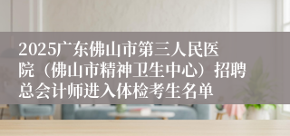 2025广东佛山市第三人民医院（佛山市精神卫生中心）招聘总会计师进入体检考生名单