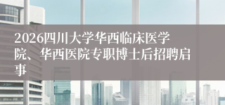 2026四川大学华西临床医学院、华西医院专职博士后招聘启事