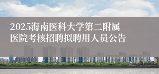 2025海南医科大学第二附属医院考核招聘拟聘用人员公告