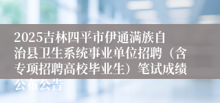 2025吉林四平市伊通满族自治县卫生系统事业单位招聘（含专项招聘高校毕业生）笔试成绩公布公告