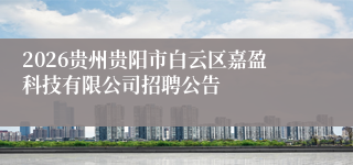 2026贵州贵阳市白云区嘉盈科技有限公司招聘公告