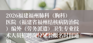 2026福建福州肺科（胸科）医院（福建省福州结核病防治院）编外（劳务派遣）卫生专业技术人员招聘岗位延长报名时间通知