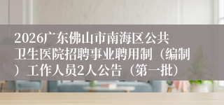 2026广东佛山市南海区公共卫生医院招聘事业聘用制（编制）工作人员2人公告（第一批）