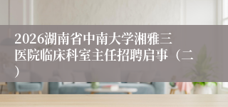2026湖南省中南大学湘雅三医院临床科室主任招聘启事(二)