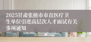 2025甘肃张掖市市直医疗卫生单位引进高层次人才面试有关事项通知