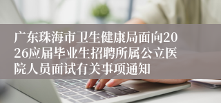 广东珠海市卫生健康局面向2026应届毕业生招聘所属公立医院人员面试有关事项通知