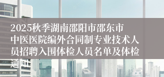 2025秋季湖南邵阳市邵东市中医医院编外合同制专业技术人员招聘入围体检人员名单及体检通知