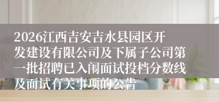 2026江西吉安吉水县园区开发建设有限公司及下属子公司第一批招聘已入闱面试投档分数线及面试有关事项的公告