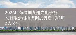 2026广东深圳九州光电子技术有限公司招聘调试售后工程师2人公告