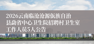 2026云南临沧沧源佤族自治县勐省中心卫生院招聘村卫生室工作人员5人公告
