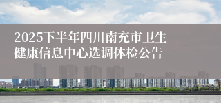 2025下半年四川南充市卫生健康信息中心选调体检公告