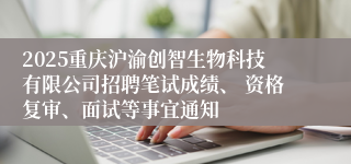 2025重庆沪渝创智生物科技有限公司招聘笔试成绩、 资格复审、面试等事宜通知