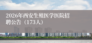 2026年西安生殖医学医院招聘公告（173人）