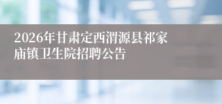 2026年甘肃定西渭源县祁家庙镇卫生院招聘公告